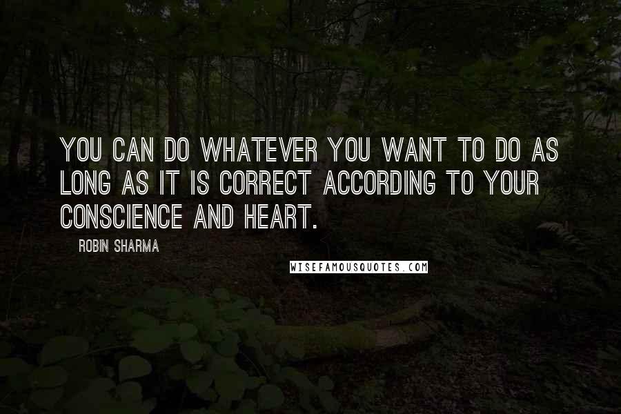 Robin Sharma Quotes: You can do whatever you want to do as long as it is correct according to your conscience and heart.