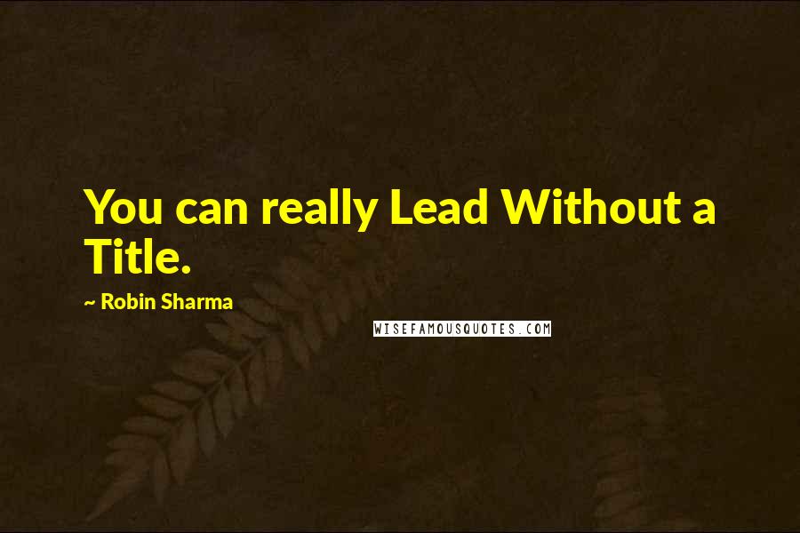 Robin Sharma Quotes: You can really Lead Without a Title.
