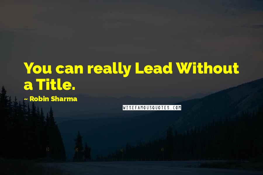 Robin Sharma Quotes: You can really Lead Without a Title.