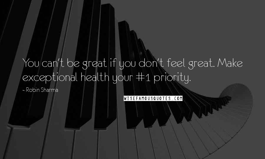 Robin Sharma Quotes: You can't be great if you don't feel great. Make exceptional health your #1 priority.