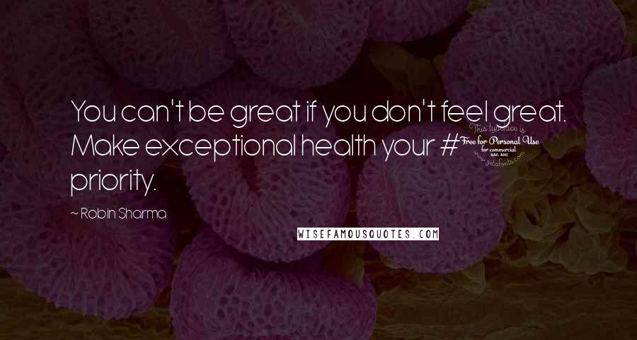 Robin Sharma Quotes: You can't be great if you don't feel great. Make exceptional health your #1 priority.