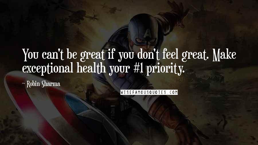 Robin Sharma Quotes: You can't be great if you don't feel great. Make exceptional health your #1 priority.