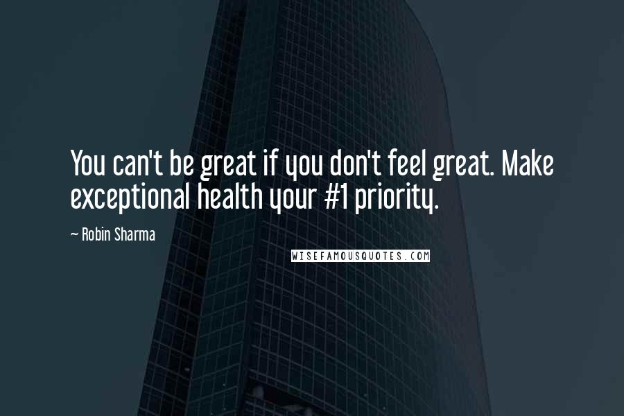 Robin Sharma Quotes: You can't be great if you don't feel great. Make exceptional health your #1 priority.