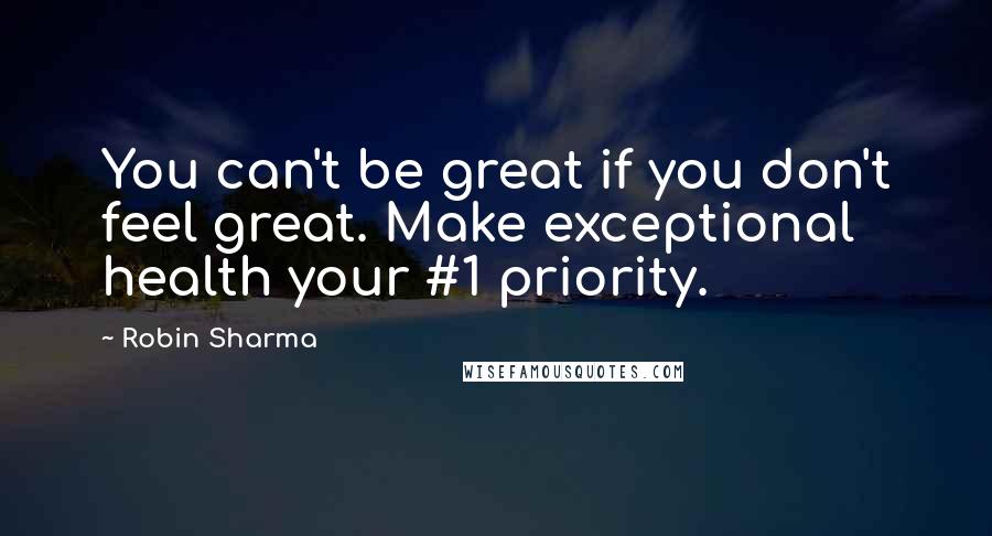 Robin Sharma Quotes: You can't be great if you don't feel great. Make exceptional health your #1 priority.