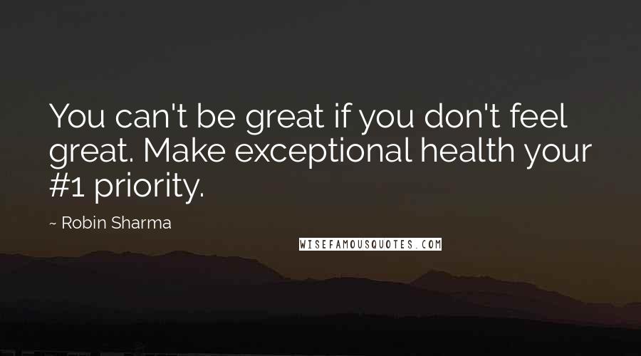 Robin Sharma Quotes: You can't be great if you don't feel great. Make exceptional health your #1 priority.