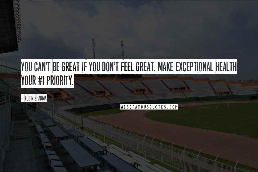 Robin Sharma Quotes: You can't be great if you don't feel great. Make exceptional health your #1 priority.