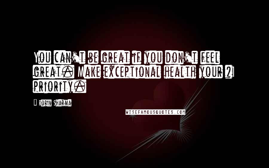 Robin Sharma Quotes: You can't be great if you don't feel great. Make exceptional health your #1 priority.