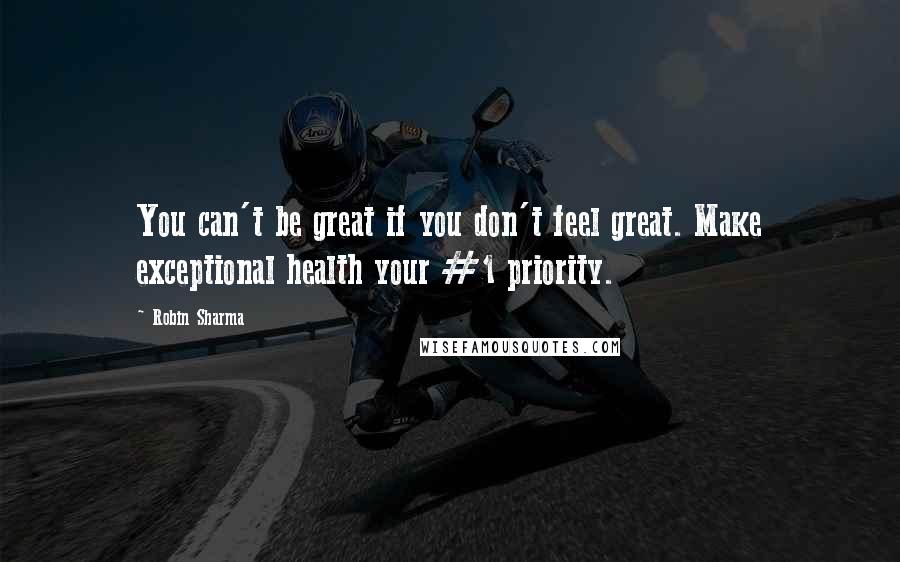 Robin Sharma Quotes: You can't be great if you don't feel great. Make exceptional health your #1 priority.