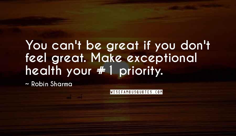 Robin Sharma Quotes: You can't be great if you don't feel great. Make exceptional health your #1 priority.