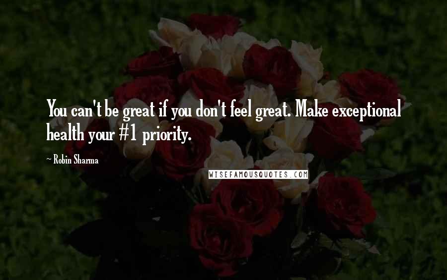 Robin Sharma Quotes: You can't be great if you don't feel great. Make exceptional health your #1 priority.