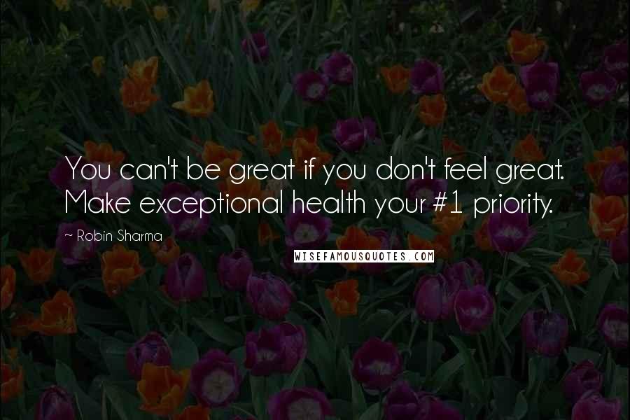 Robin Sharma Quotes: You can't be great if you don't feel great. Make exceptional health your #1 priority.