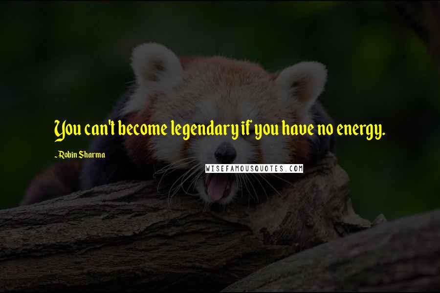 Robin Sharma Quotes: You can't become legendary if you have no energy.