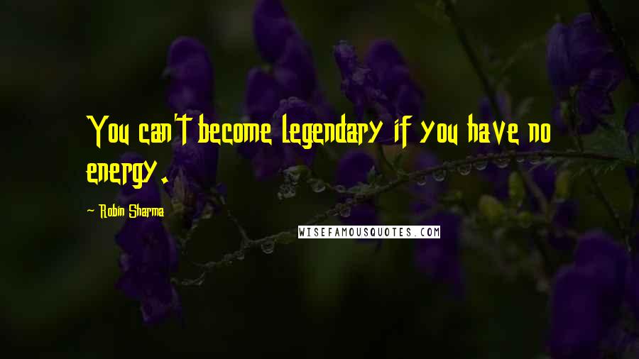 Robin Sharma Quotes: You can't become legendary if you have no energy.