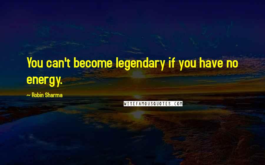 Robin Sharma Quotes: You can't become legendary if you have no energy.