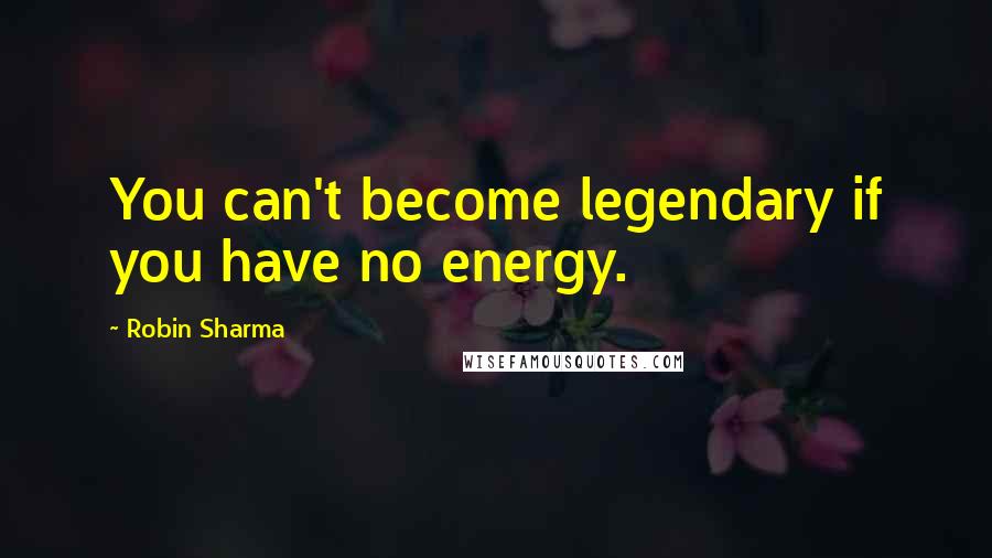 Robin Sharma Quotes: You can't become legendary if you have no energy.