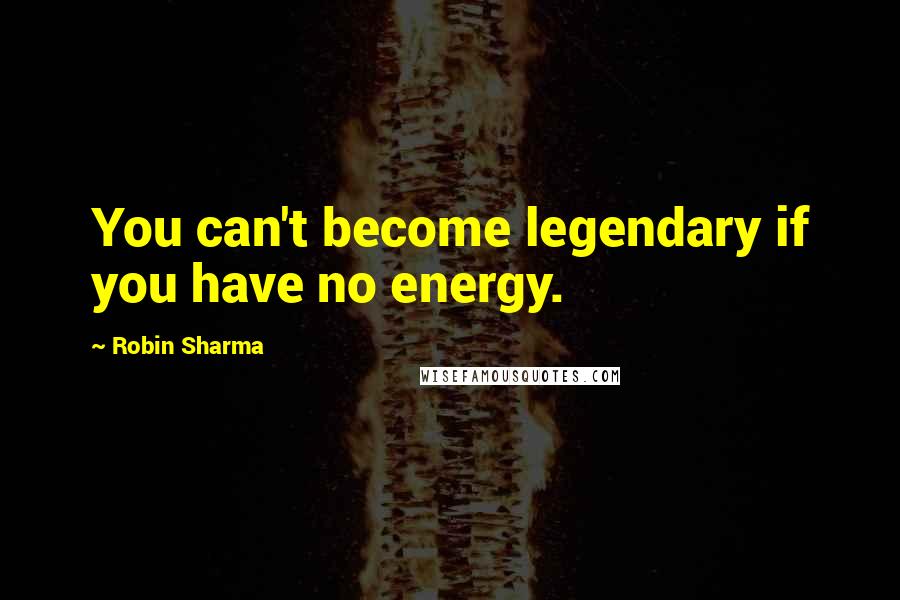 Robin Sharma Quotes: You can't become legendary if you have no energy.