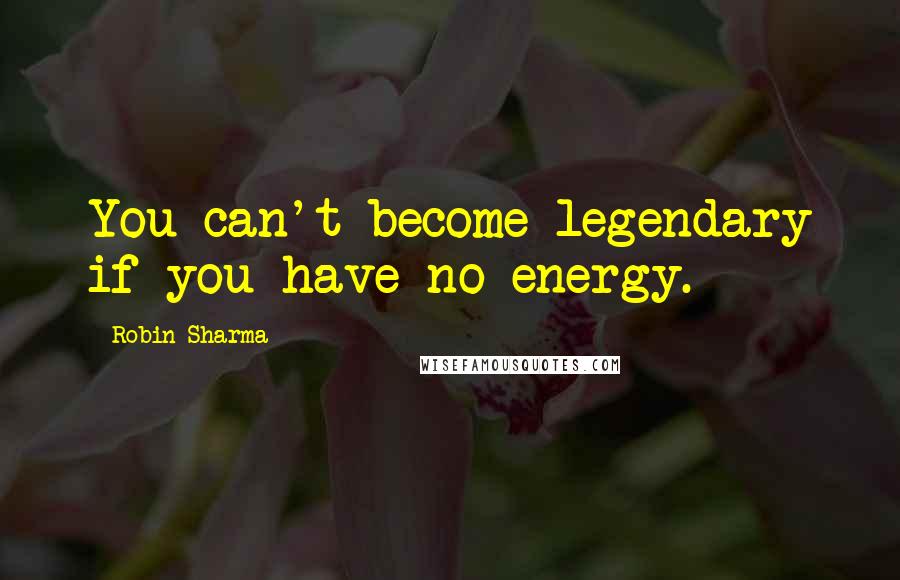 Robin Sharma Quotes: You can't become legendary if you have no energy.