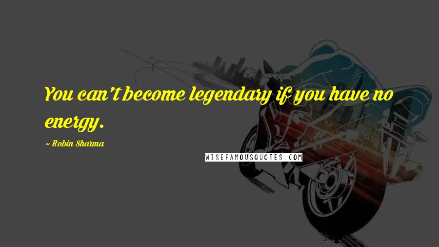 Robin Sharma Quotes: You can't become legendary if you have no energy.