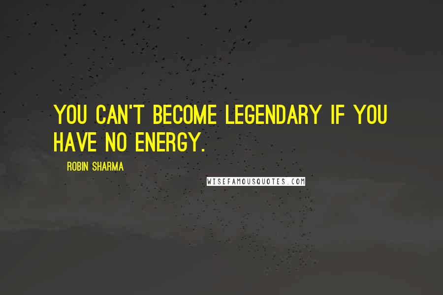 Robin Sharma Quotes: You can't become legendary if you have no energy.