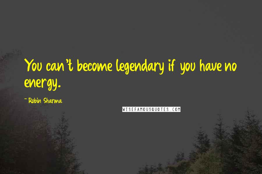 Robin Sharma Quotes: You can't become legendary if you have no energy.