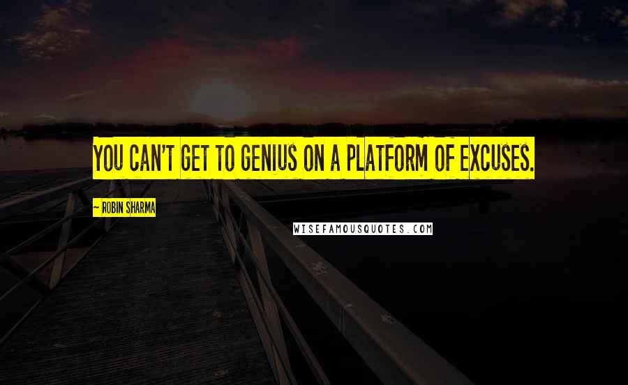 Robin Sharma Quotes: You can't get to genius on a platform of excuses.