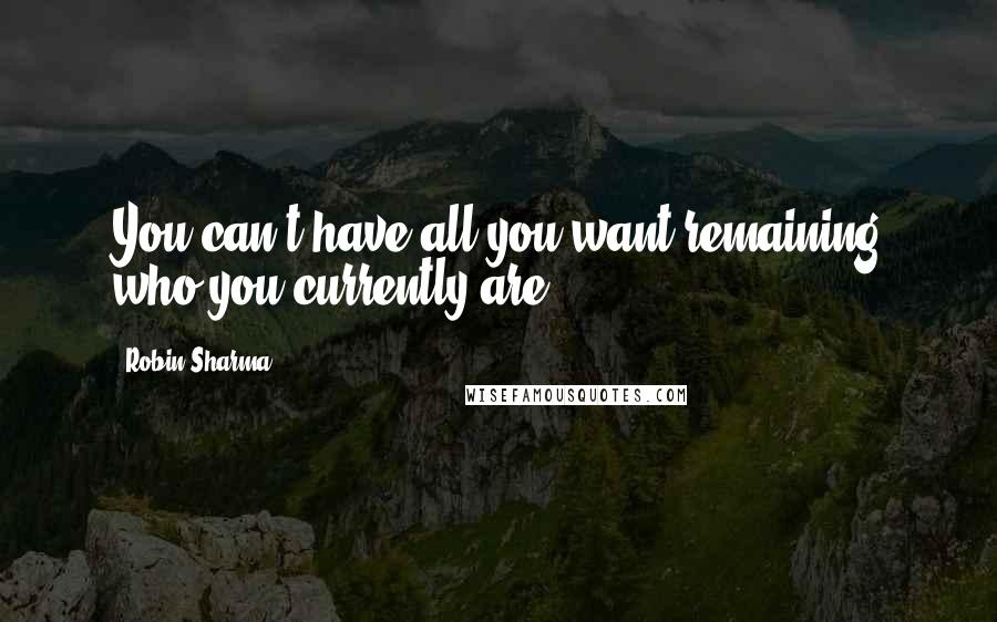 Robin Sharma Quotes: You can't have all you want remaining who you currently are.