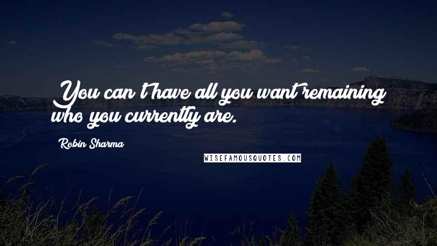 Robin Sharma Quotes: You can't have all you want remaining who you currently are.