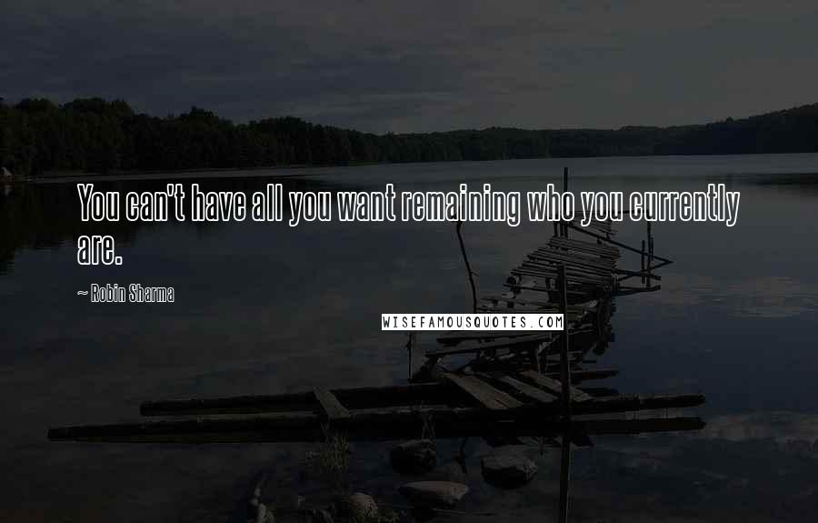 Robin Sharma Quotes: You can't have all you want remaining who you currently are.