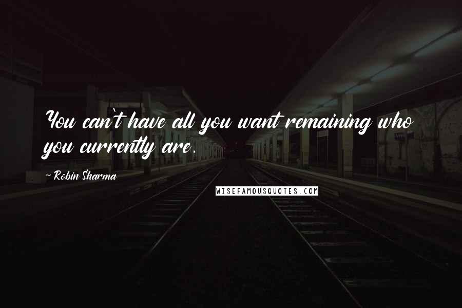 Robin Sharma Quotes: You can't have all you want remaining who you currently are.