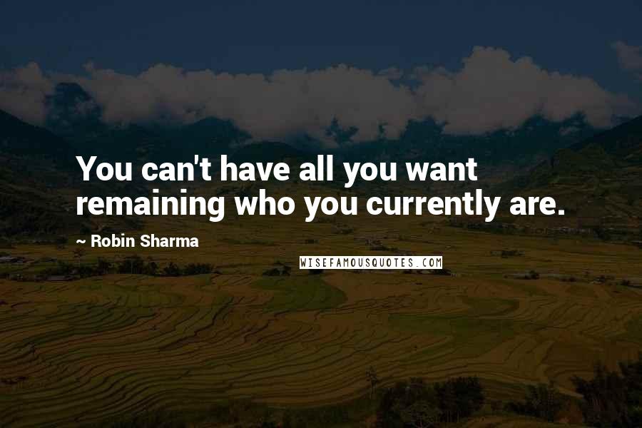 Robin Sharma Quotes: You can't have all you want remaining who you currently are.