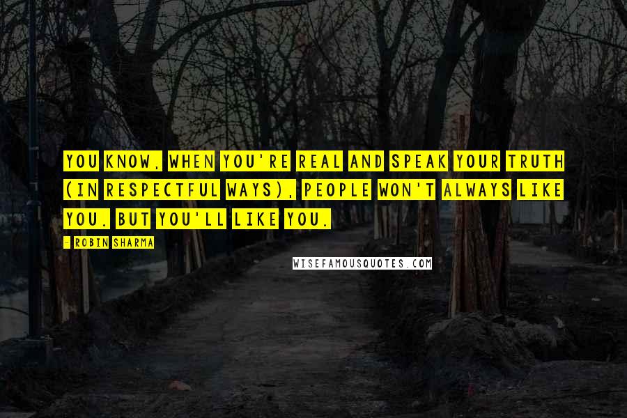 Robin Sharma Quotes: You know, when you're real and speak your truth (in respectful ways), people won't always like you. But you'll like you.