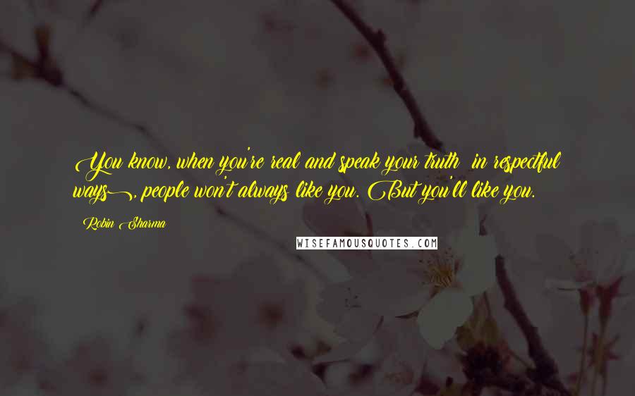 Robin Sharma Quotes: You know, when you're real and speak your truth (in respectful ways), people won't always like you. But you'll like you.