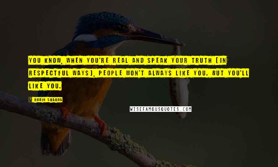 Robin Sharma Quotes: You know, when you're real and speak your truth (in respectful ways), people won't always like you. But you'll like you.