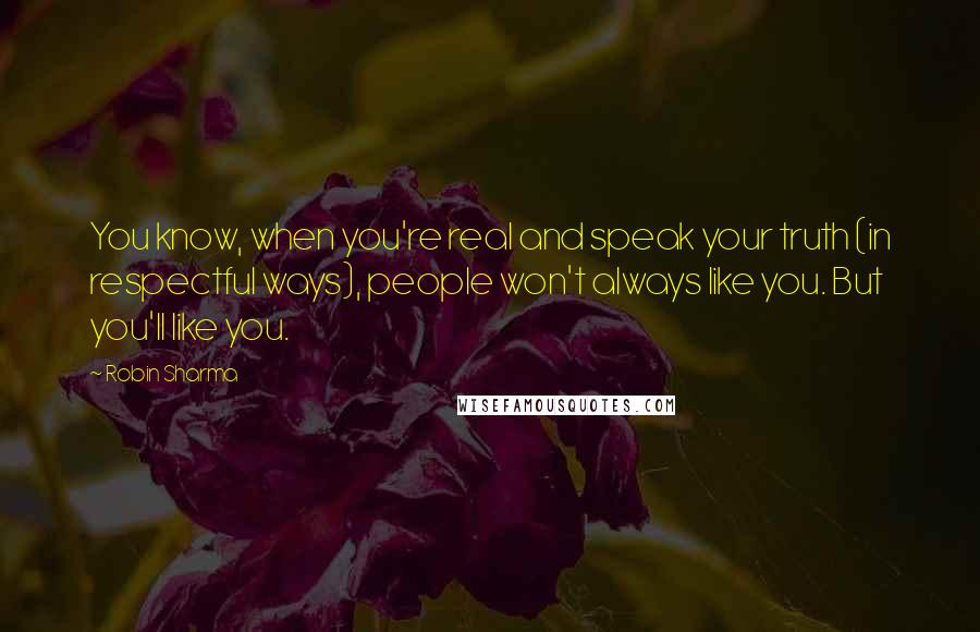 Robin Sharma Quotes: You know, when you're real and speak your truth (in respectful ways), people won't always like you. But you'll like you.