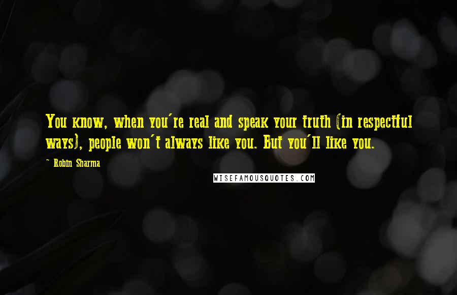 Robin Sharma Quotes: You know, when you're real and speak your truth (in respectful ways), people won't always like you. But you'll like you.