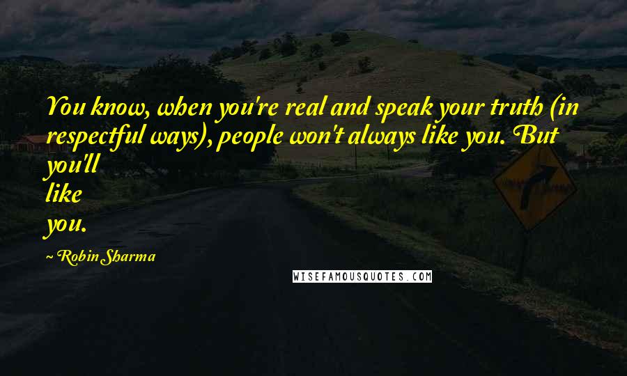 Robin Sharma Quotes: You know, when you're real and speak your truth (in respectful ways), people won't always like you. But you'll like you.
