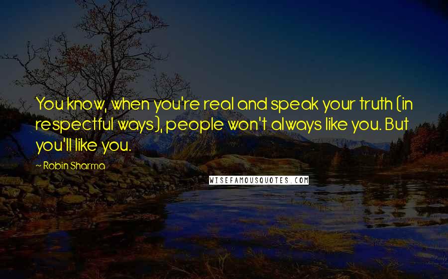 Robin Sharma Quotes: You know, when you're real and speak your truth (in respectful ways), people won't always like you. But you'll like you.