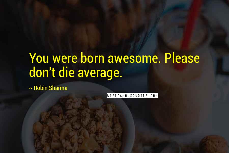 Robin Sharma Quotes: You were born awesome. Please don't die average.