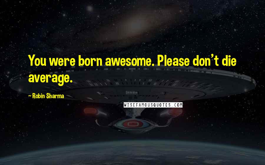 Robin Sharma Quotes: You were born awesome. Please don't die average.