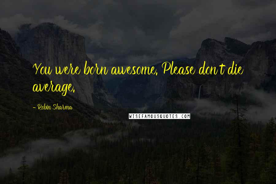 Robin Sharma Quotes: You were born awesome. Please don't die average.