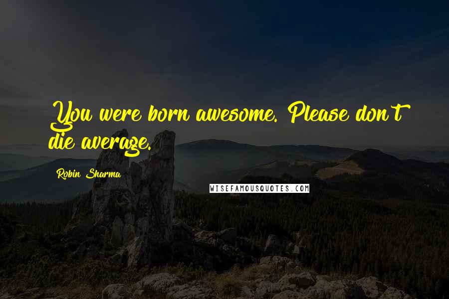 Robin Sharma Quotes: You were born awesome. Please don't die average.