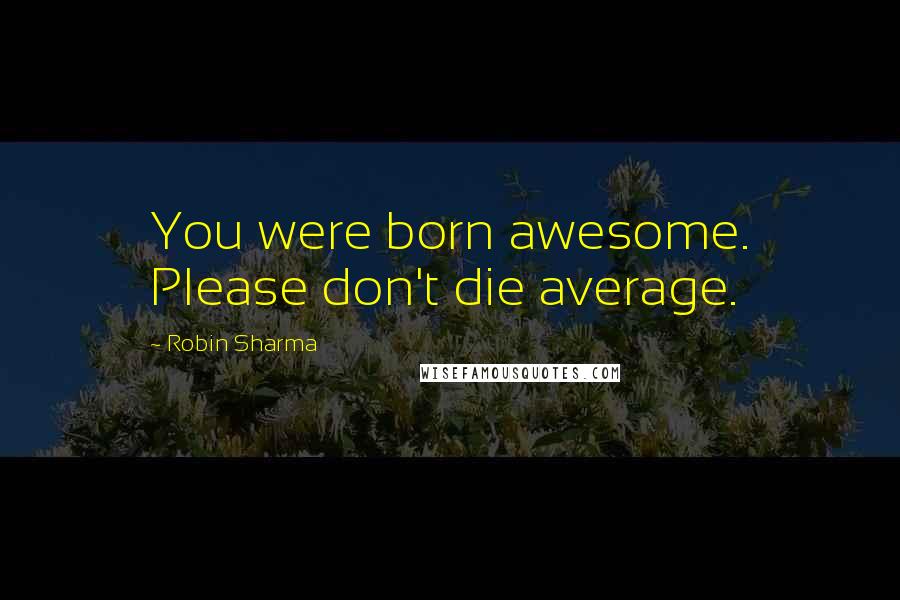 Robin Sharma Quotes: You were born awesome. Please don't die average.