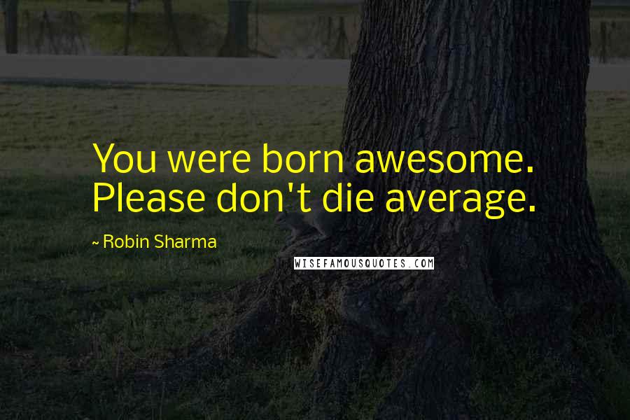 Robin Sharma Quotes: You were born awesome. Please don't die average.