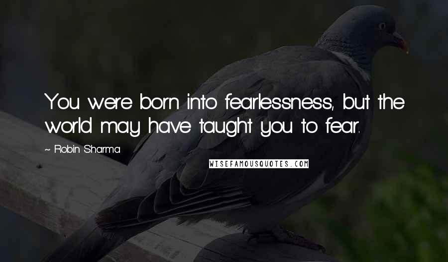 Robin Sharma Quotes: You were born into fearlessness, but the world may have taught you to fear.