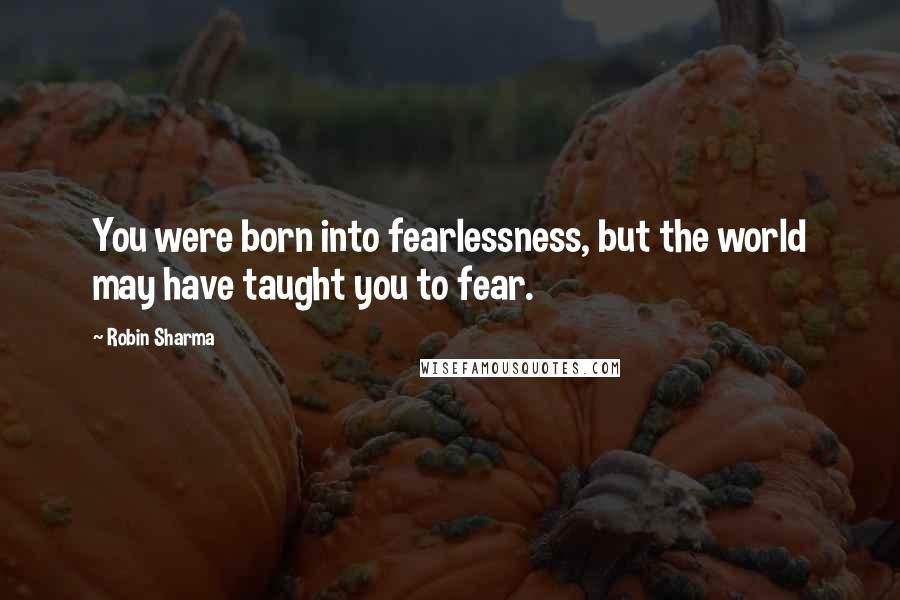 Robin Sharma Quotes: You were born into fearlessness, but the world may have taught you to fear.