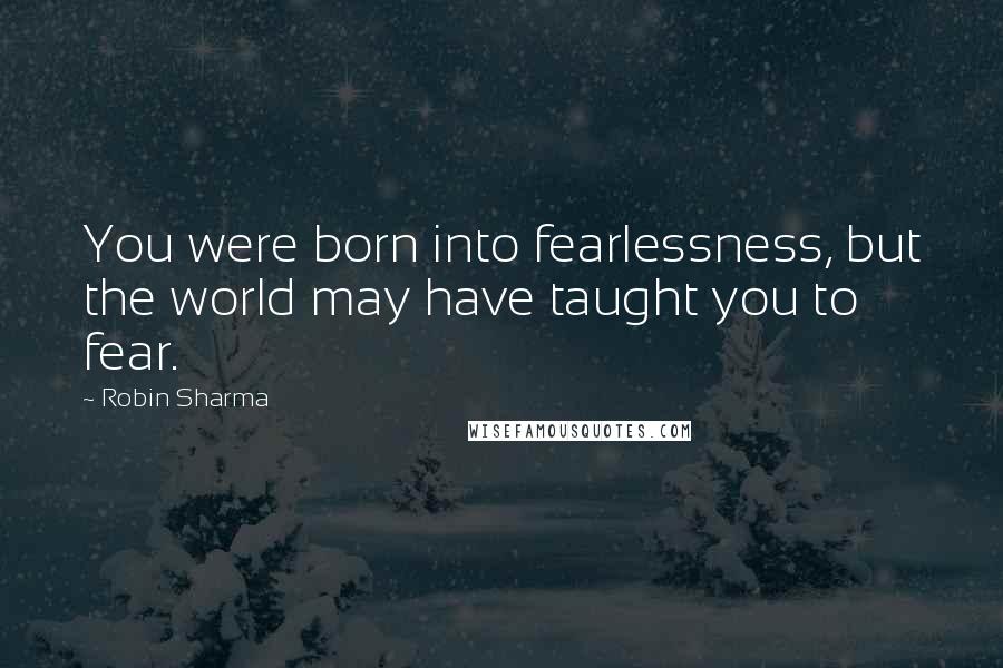 Robin Sharma Quotes: You were born into fearlessness, but the world may have taught you to fear.