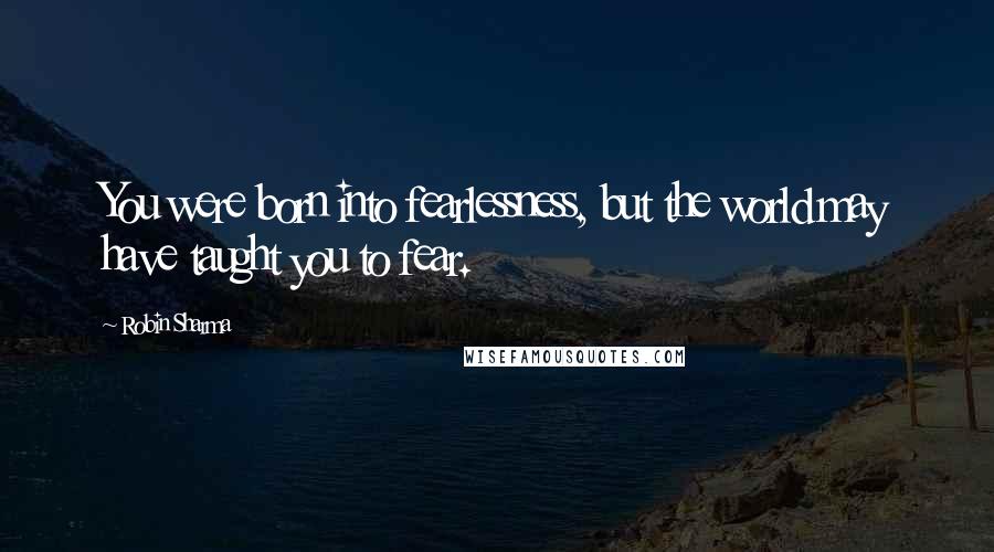 Robin Sharma Quotes: You were born into fearlessness, but the world may have taught you to fear.