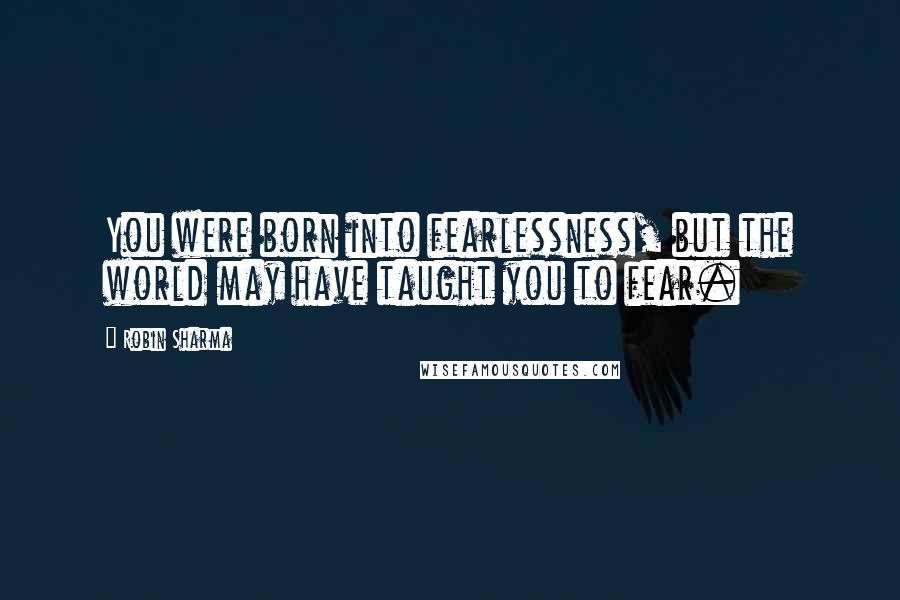 Robin Sharma Quotes: You were born into fearlessness, but the world may have taught you to fear.