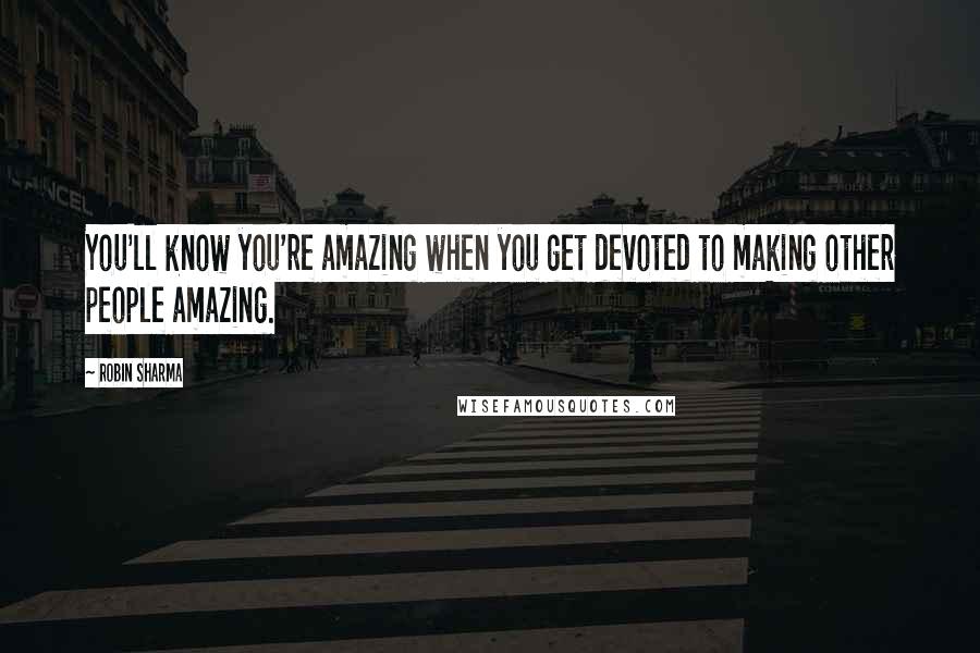 Robin Sharma Quotes: You'll know you're amazing when you get devoted to making other people amazing.