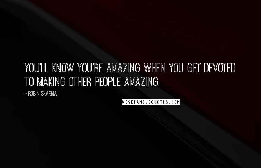 Robin Sharma Quotes: You'll know you're amazing when you get devoted to making other people amazing.